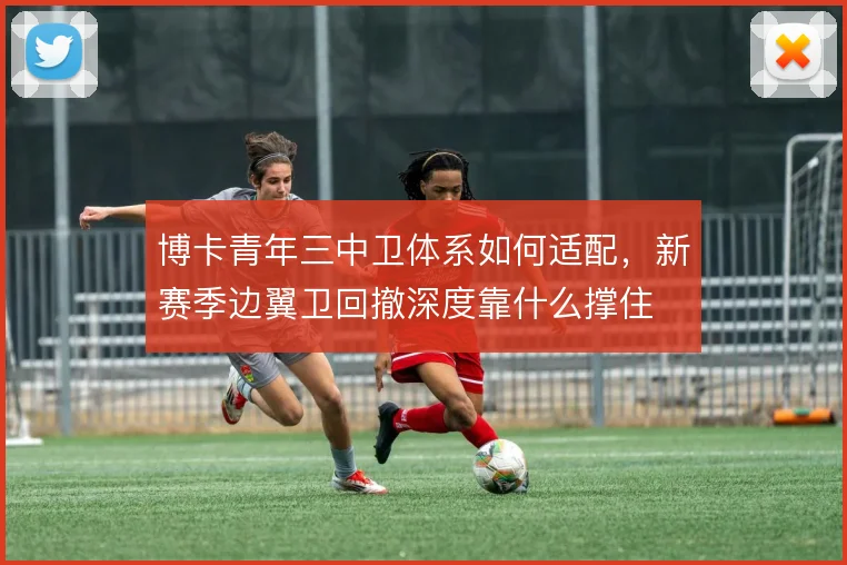 博卡青年三中卫体系如何适配，新赛季边翼卫回撤深度靠什么撑住