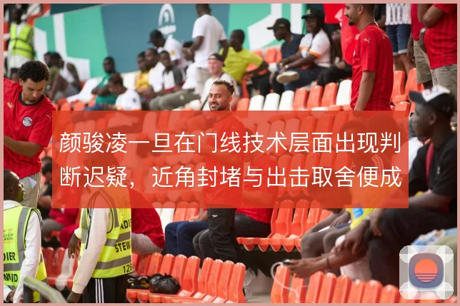 颜骏凌一旦在门线技术层面出现判断迟疑，近角封堵与出击取舍便成隐患