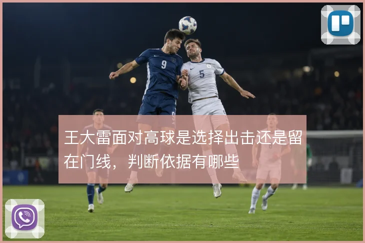 王大雷面对高球是选择出击还是留在门线，判断依据有哪些