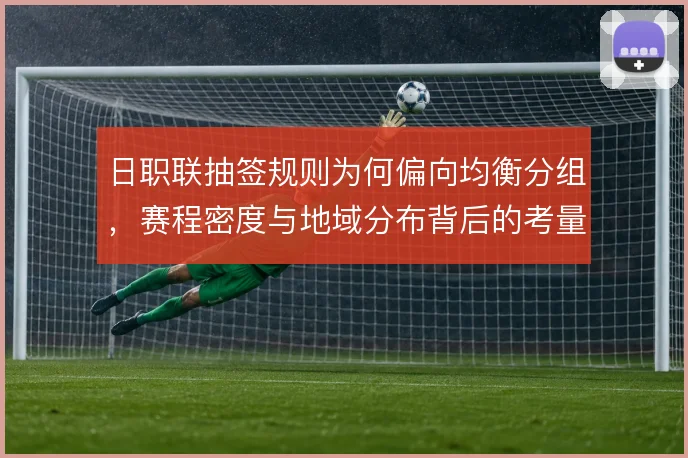 日职联抽签规则为何偏向均衡分组,赛程密度与地域分布背后的考量是什么