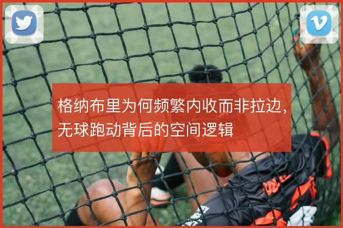 格纳布里为何频繁内收而非拉边，无球跑动背后的空间逻辑