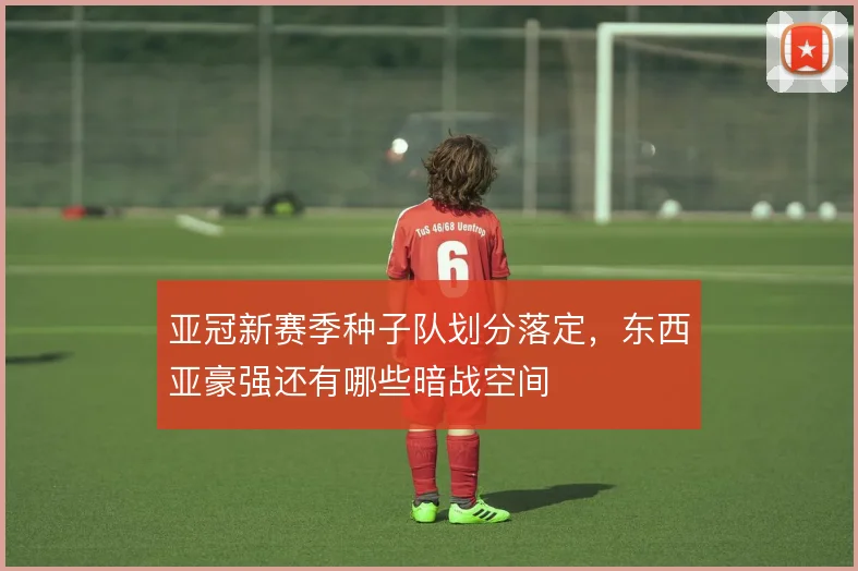 亚冠新赛季种子队划分落定,东西亚豪强还有哪些暗战空间