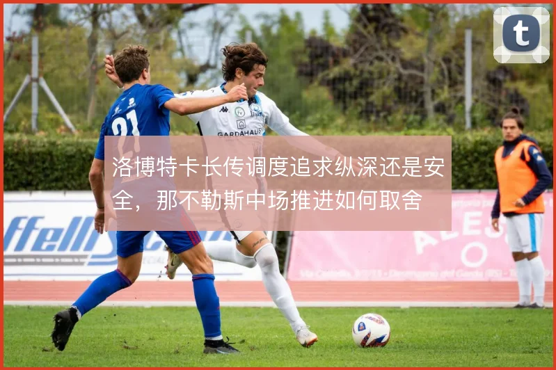 洛博特卡长传调度追求纵深还是安全,那不勒斯中场推进如何取舍