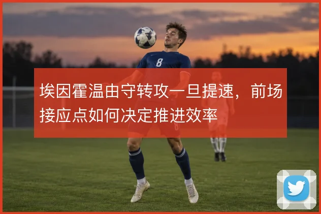 埃因霍温由守转攻一旦提速,前场接应点如何决定推进效率