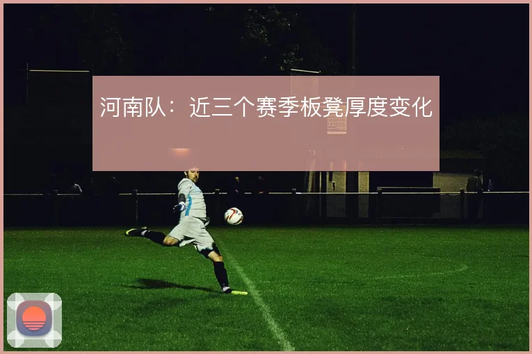 河南队:近三个赛季板凳厚度变化