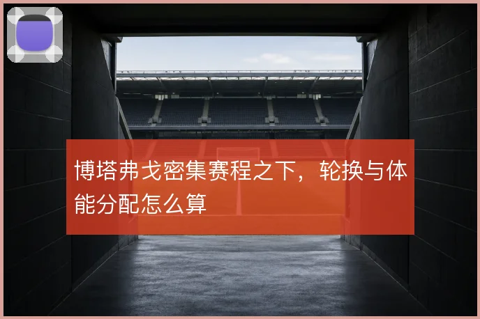 博塔弗戈密集赛程之下,轮换与体能分配怎么算