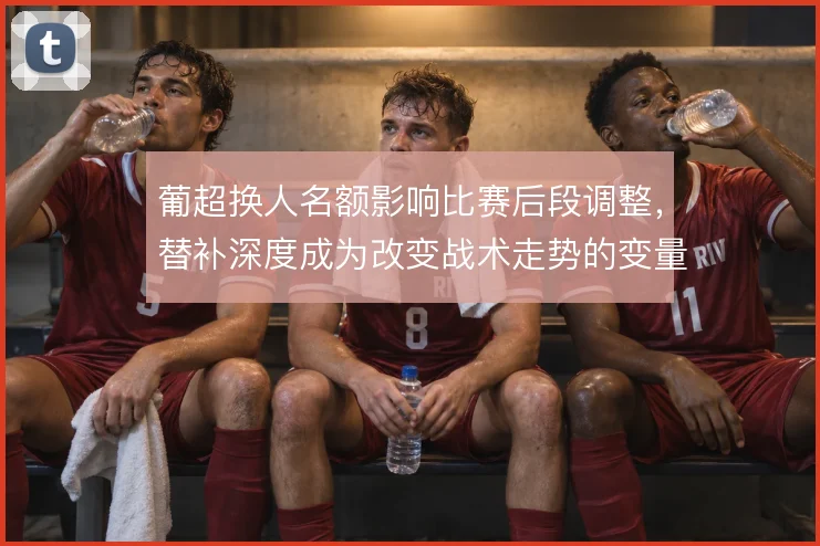 葡超换人名额影响比赛后段调整,替补深度成为改变战术走势的变量