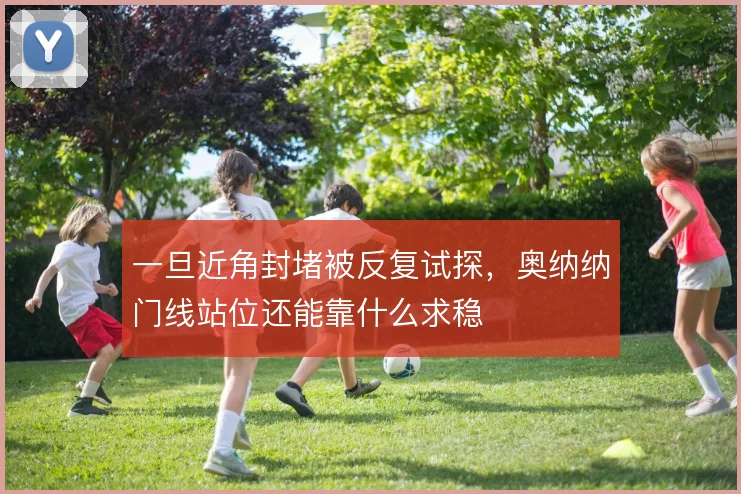 一旦近角封堵被反复试探,奥纳纳门线站位还能靠什么求稳