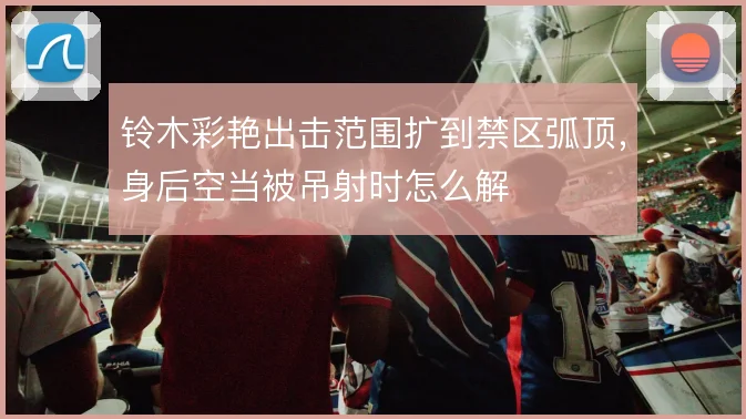 铃木彩艳出击范围扩到禁区弧顶,身后空当被吊射时怎么解