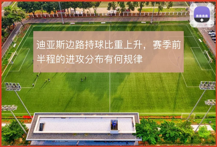 迪亚斯边路持球比重上升,赛季前半程的进攻分布有何规律