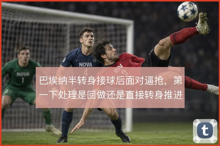 巴埃纳半转身接球后面对逼抢，第一下处理是回做还是直接转身推进