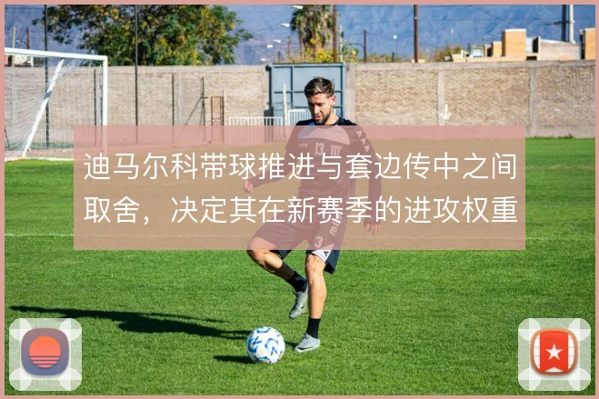 迪马尔科带球推进与套边传中之间取舍，决定其在新赛季的进攻权重