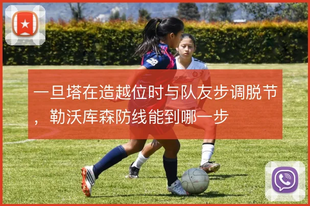 一旦塔在造越位时与队友步调脱节,勒沃库森防线能到哪一步