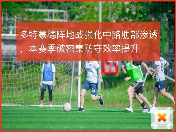 多特蒙德阵地战强化中路肋部渗透，本赛季破密集防守效率提升