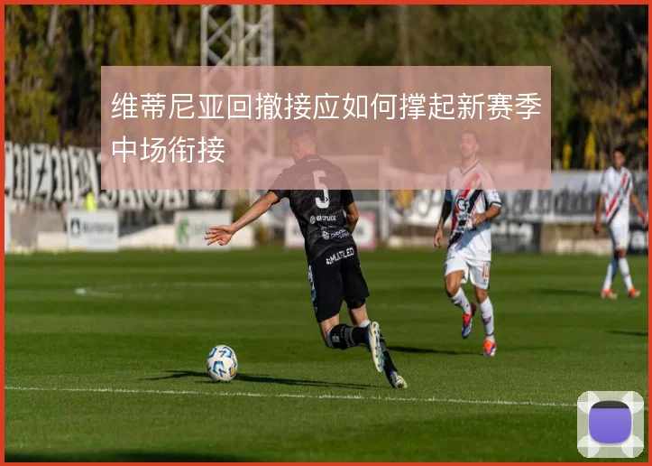 维蒂尼亚回撤接应如何撑起新赛季中场衔接