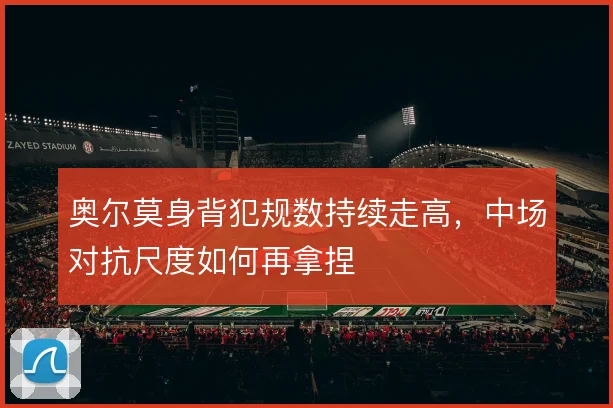 奥尔莫身背犯规数持续走高，中场对抗尺度如何再拿捏