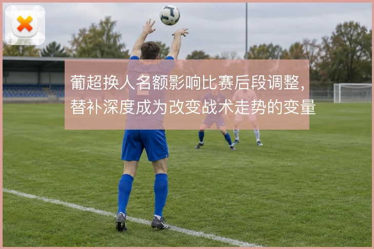 葡超换人名额影响比赛后段调整，替补深度成为改变战术走势的变量