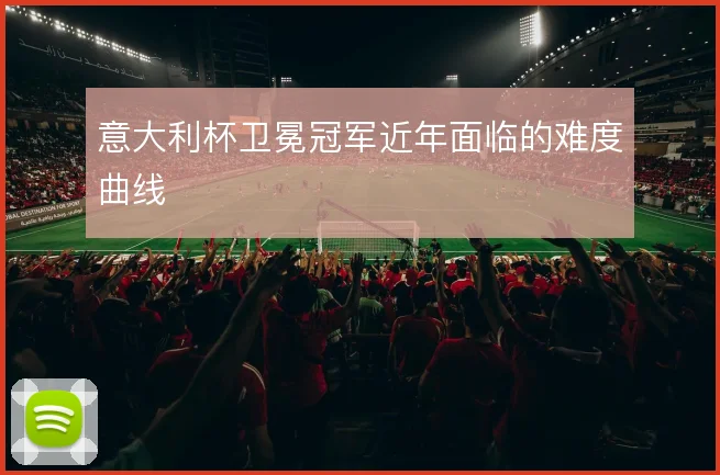 意大利杯卫冕冠军近年面临的难度曲线