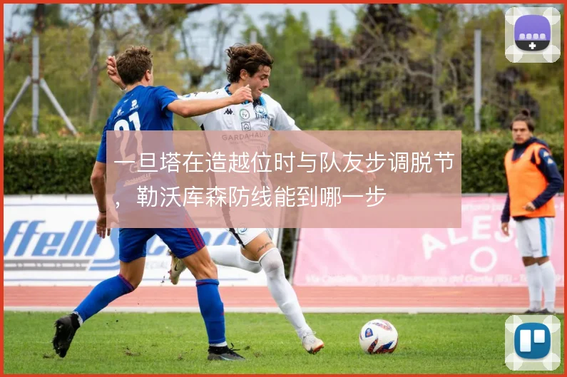 一旦塔在造越位时与队友步调脱节，勒沃库森防线能到哪一步