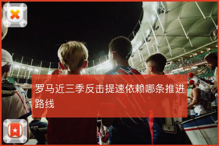 罗马近三季反击提速依赖哪条推进路线