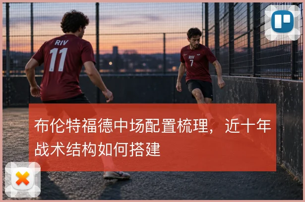 布伦特福德中场配置梳理，近十年战术结构如何搭建