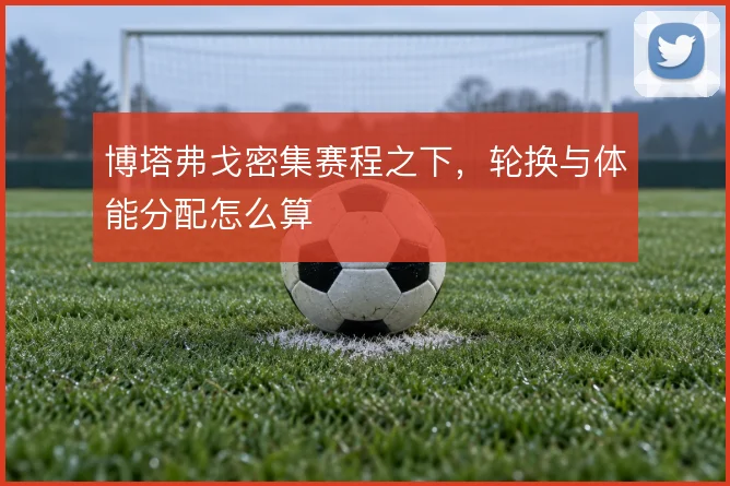 博塔弗戈密集赛程之下,轮换与体能分配怎么算