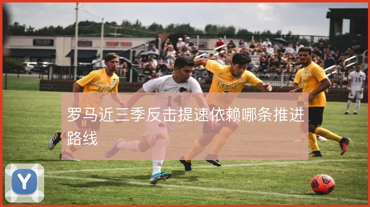 罗马近三季反击提速依赖哪条推进路线