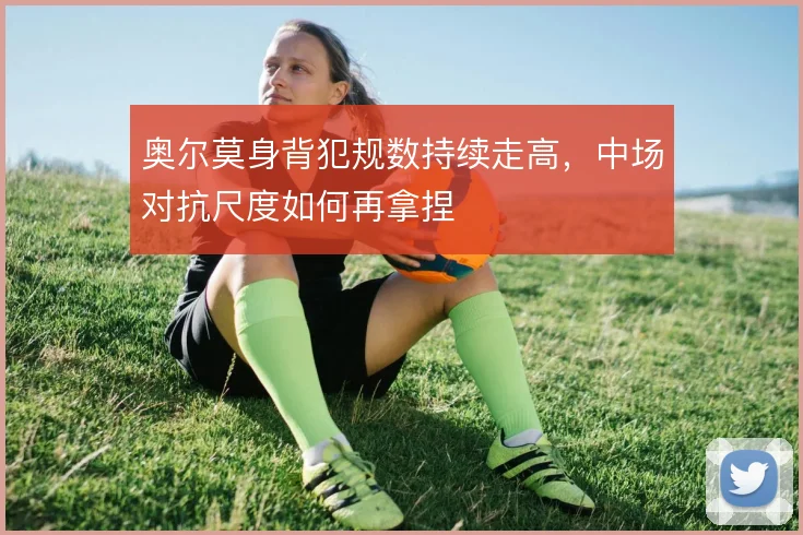 奥尔莫身背犯规数持续走高，中场对抗尺度如何再拿捏