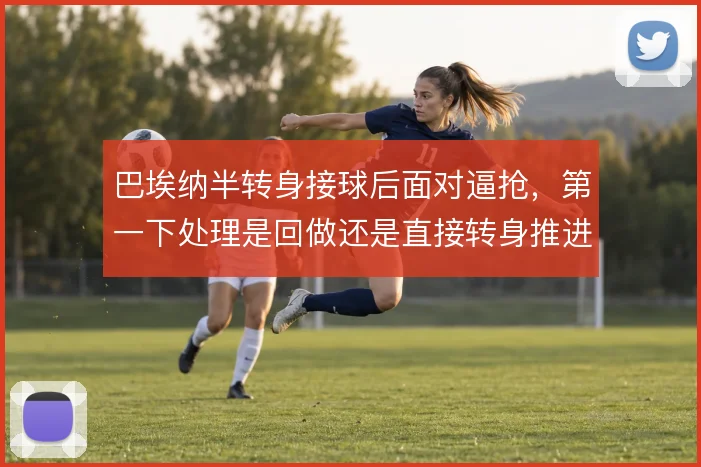 巴埃纳半转身接球后面对逼抢,第一下处理是回做还是直接转身推进