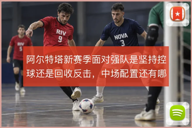阿尔特塔新赛季面对强队是坚持控球还是回收反击,中场配置还有哪些解法