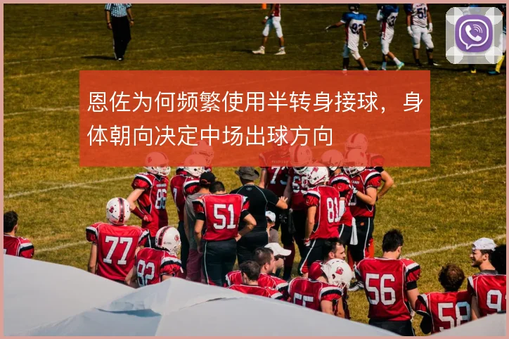 恩佐为何频繁使用半转身接球，身体朝向决定中场出球方向