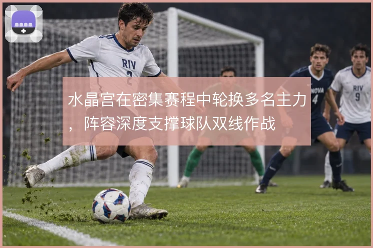 水晶宫在密集赛程中轮换多名主力,阵容深度支撑球队双线作战