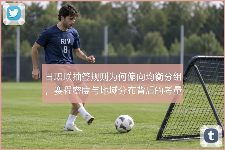 日职联抽签规则为何偏向均衡分组，赛程密度与地域分布背后的考量是什么