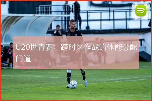 U20世青赛:跨时区作战的体能分配门道