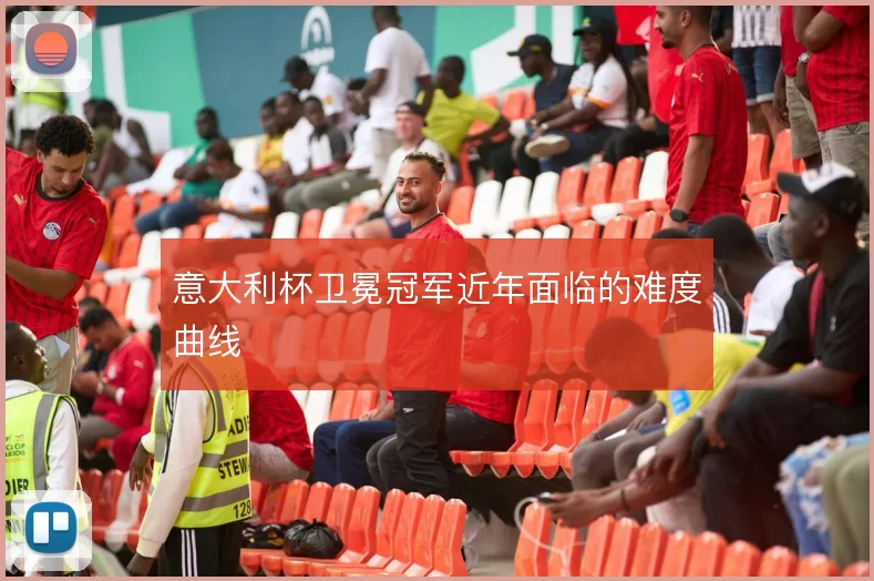 意大利杯卫冕冠军近年面临的难度曲线
