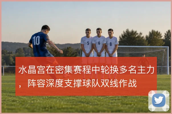 水晶宫在密集赛程中轮换多名主力,阵容深度支撑球队双线作战