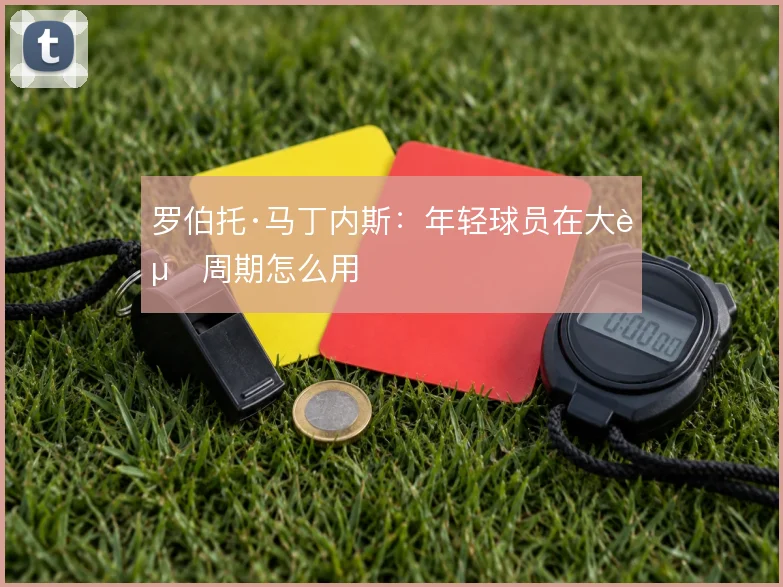罗伯托·马丁内斯:年轻球员在大赛周期怎么用