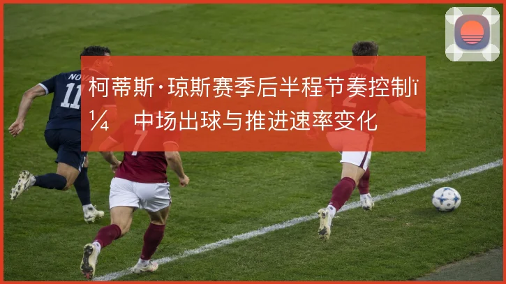 柯蒂斯·琼斯赛季后半程节奏控制，中场出球与推进速率变化