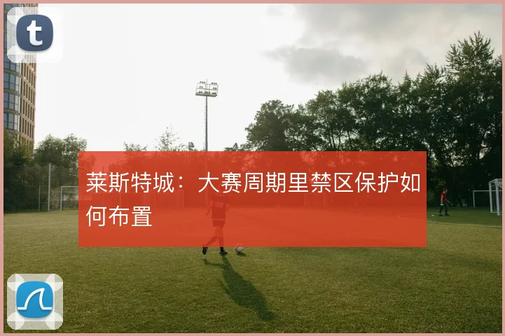 莱斯特城：大赛周期里禁区保护如何布置