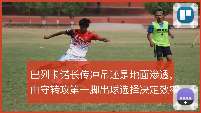 巴列卡诺长传冲吊还是地面渗透,由守转攻第一脚出球选择决定效率
