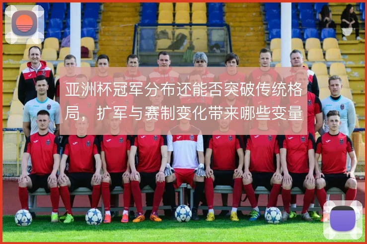 亚洲杯冠军分布还能否突破传统格局,扩军与赛制变化带来哪些变量