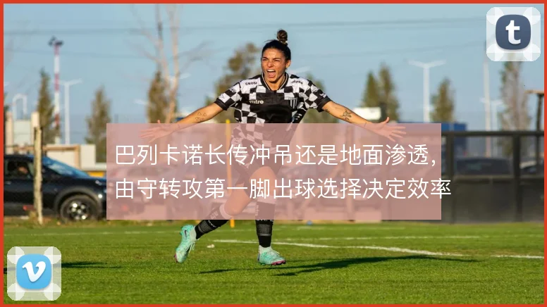 巴列卡诺长传冲吊还是地面渗透,由守转攻第一脚出球选择决定效率