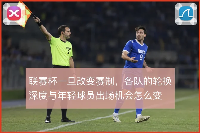 联赛杯一旦改变赛制，各队的轮换深度与年轻球员出场机会怎么变