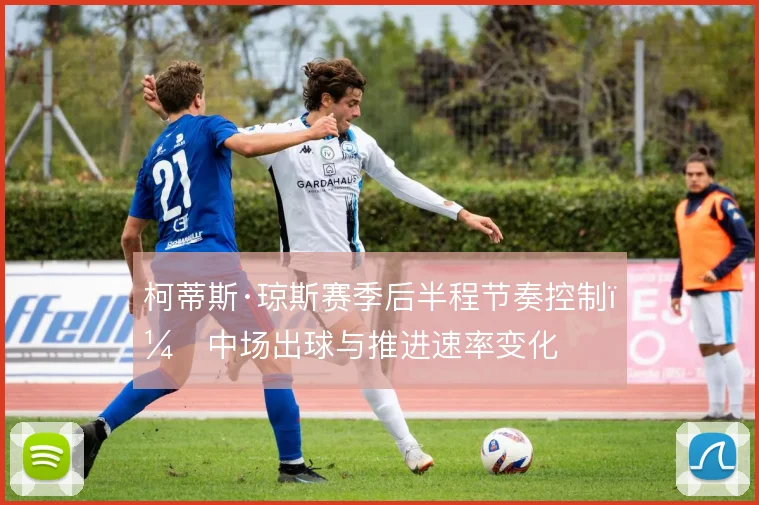 柯蒂斯·琼斯赛季后半程节奏控制，中场出球与推进速率变化