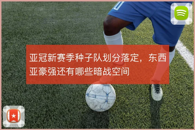 亚冠新赛季种子队划分落定,东西亚豪强还有哪些暗战空间
