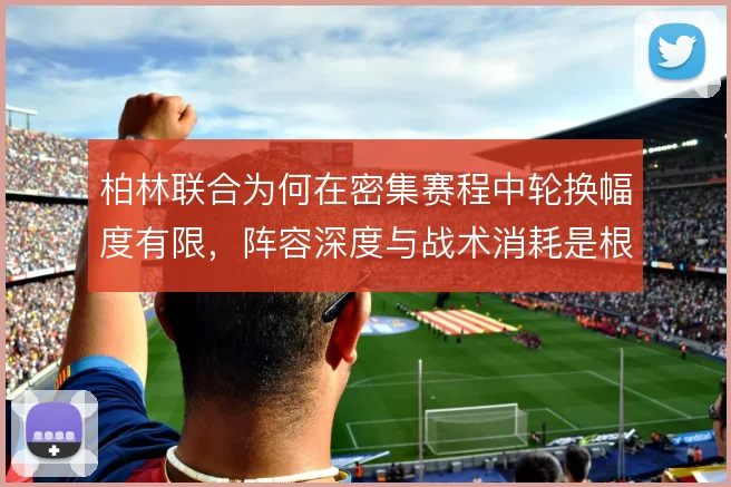 柏林联合为何在密集赛程中轮换幅度有限,阵容深度与战术消耗是根源