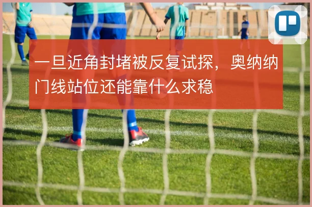 一旦近角封堵被反复试探,奥纳纳门线站位还能靠什么求稳