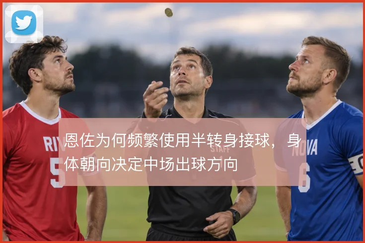 恩佐为何频繁使用半转身接球，身体朝向决定中场出球方向