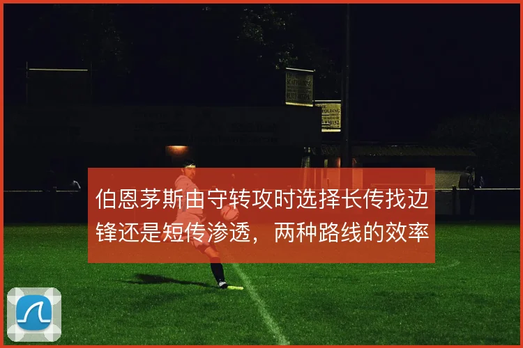 伯恩茅斯由守转攻时选择长传找边锋还是短传渗透,两种路线的效率差异明显