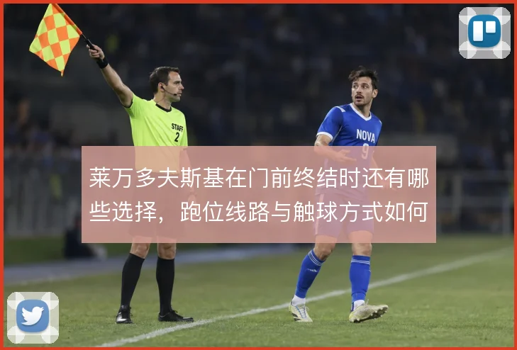莱万多夫斯基在门前终结时还有哪些选择,跑位线路与触球方式如何取舍